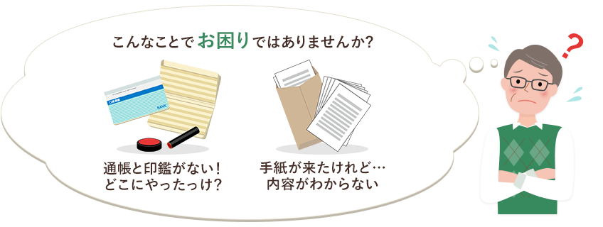 こんなことでお困りではありませんか？ない！！通帳と印鑑！どこにやったけ？手紙がきたけれど・・内容がわからない。